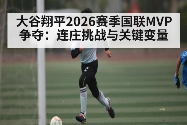 大谷翔平2026赛季国联MVP争夺：连庄挑战与关键变量