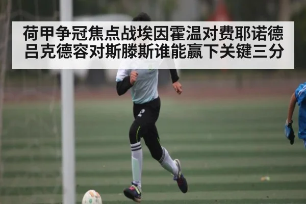 荷甲争冠焦点战埃因霍温对费耶诺德吕克德容对斯滕斯谁能赢下关键三分